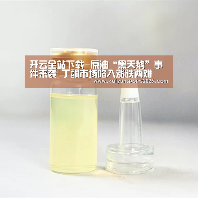 开云全站下载-原油“黑天鹅”事件来袭 丁